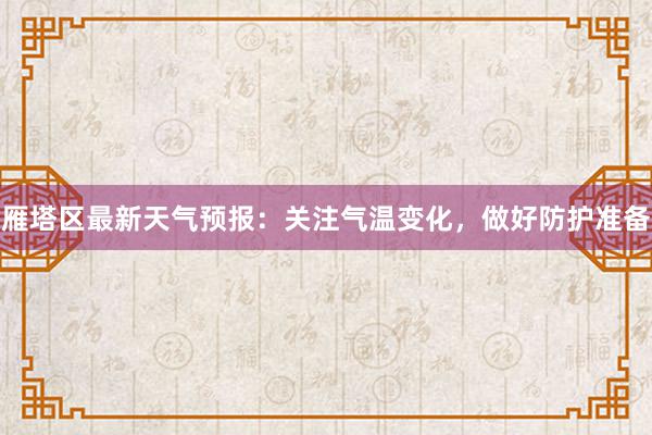 雁塔区最新天气预报：关注气温变化，做好防护准备