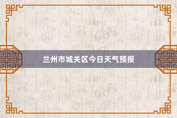 兰州市城关区今日天气预报