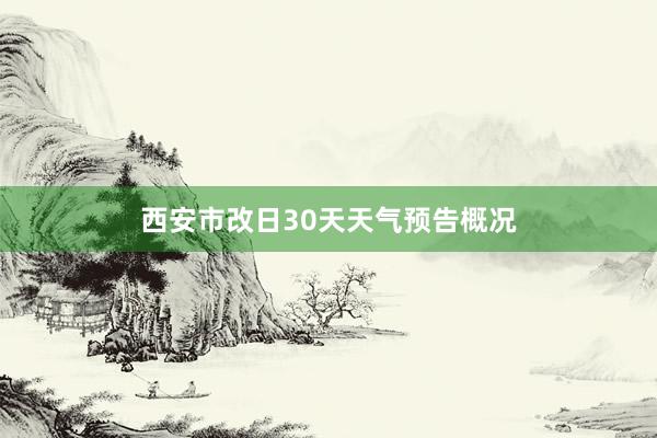 西安市改日30天天气预告概况